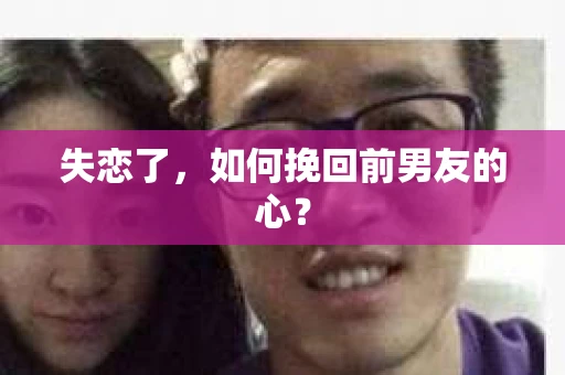失恋了，如何挽回前男友的心？