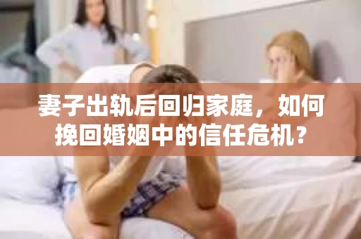 妻子出轨后回归家庭，如何挽回婚姻中的信任危机？
