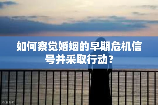 如何察觉婚姻的早期危机信号并采取行动？