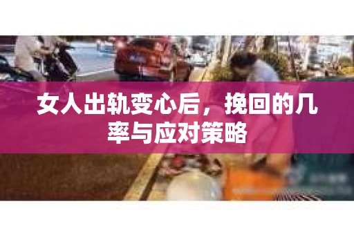 女人出轨变心后，挽回的几率与应对策略