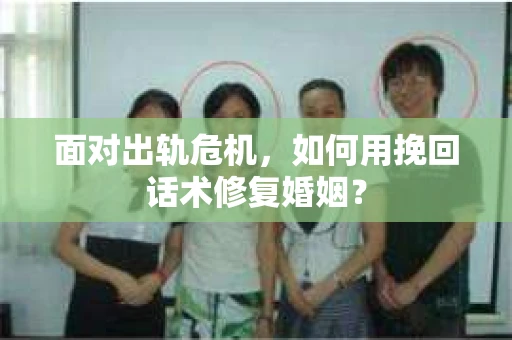 面对出轨危机，如何用挽回话术修复婚姻？