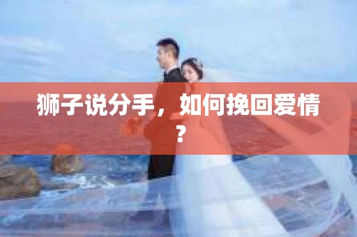 狮子说分手，如何挽回爱情？