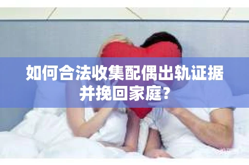 如何合法收集配偶出轨证据并挽回家庭? 如何合法收集配偶出轨证据并挽回家庭?