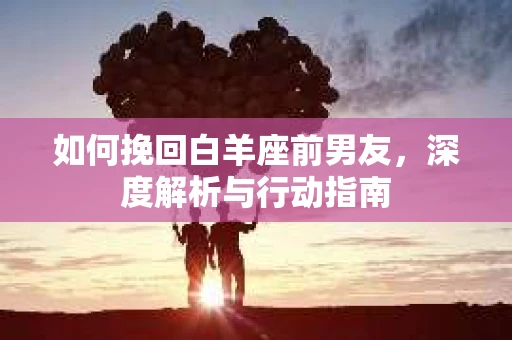 如何挽回白羊座前男友，深度解析与行动指南