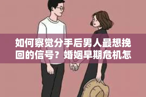 如何察觉分手后男人最想挽回的信号?婚姻早期危机怎么办? 如何察觉分手后男人最想挽回的信号?婚姻早期危机怎么办?
