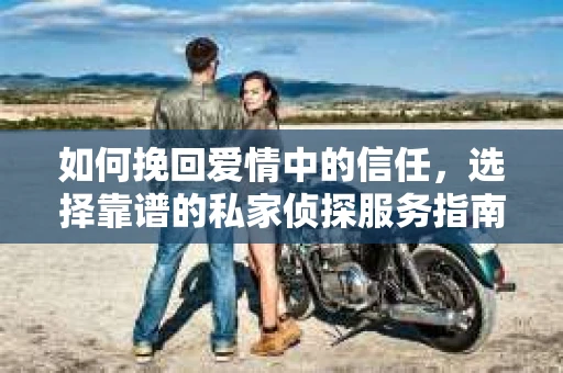 如何挽回爱情中的信任，选择靠谱的私家侦探服务指南