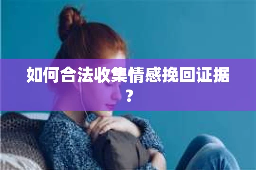 如何合法收集情感挽回证据? 如何合法收集情感挽回证据?