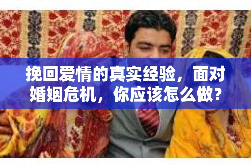 挽回爱情的真实经验,面对婚姻危机,你应该怎么做? 挽回爱情的真实经验,面对婚姻危机,你应该怎么做?