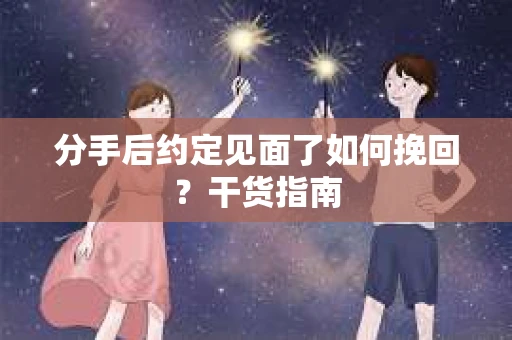 分手后约定见面了如何挽回？干货指南