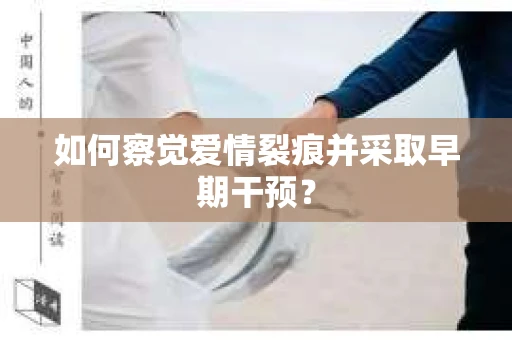 如何察觉爱情裂痕并采取早期干预? 如何察觉爱情裂痕并采取早期干预?