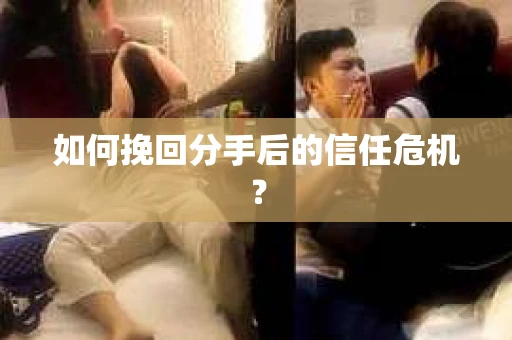 如何挽回分手后的信任危机? 如何挽回分手后的信任危机?