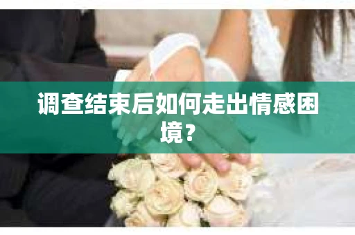 调查结束后如何走出情感困境? 调查结束后如何走出情感困境?