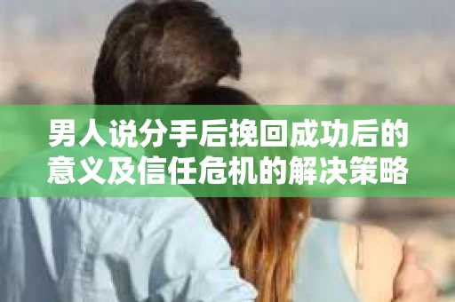 男人说分手后挽回成功后的意义及信任危机的解决策略 男人说分手后挽回成功后的意义及信任危机的解决策略