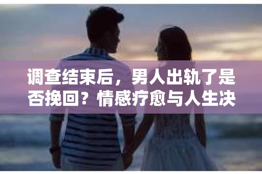 调查结束后,男人出轨了是否挽回?情感疗愈与人生决策的干货指南 调查结束后,男人出轨了是否挽回?情感疗愈与人生决策的干货指南