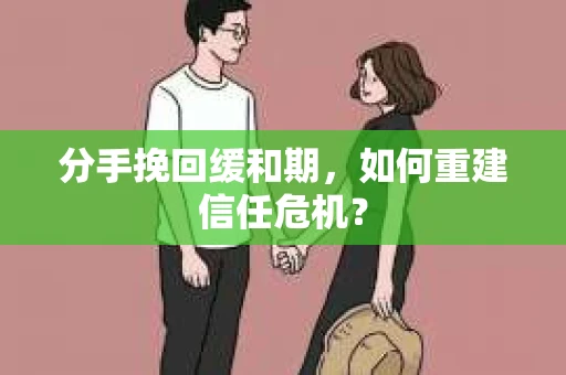 分手挽回缓和期，如何重建信任危机？