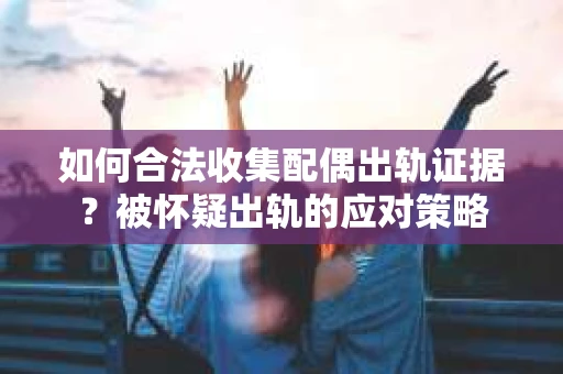 如何合法收集配偶出轨证据？被怀疑出轨的应对策略