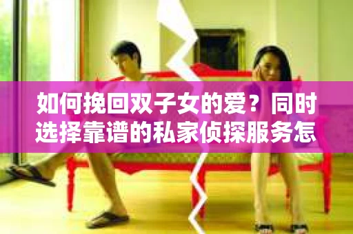 如何挽回双子女的爱？同时选择靠谱的私家侦探服务怎么办？