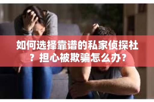如何选择靠谱的私家侦探社？担心被欺骗怎么办？
