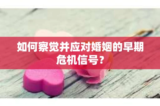 如何察觉并应对婚姻的早期危机信号？