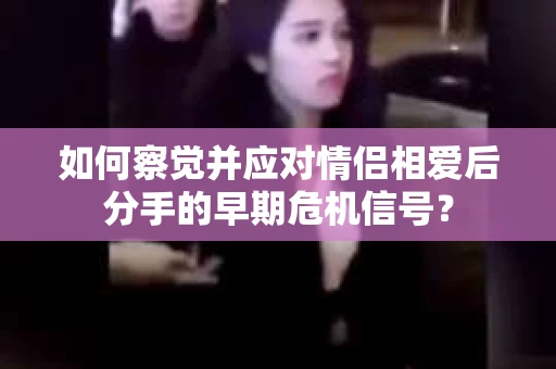 如何察觉并应对情侣相爱后分手的早期危机信号？