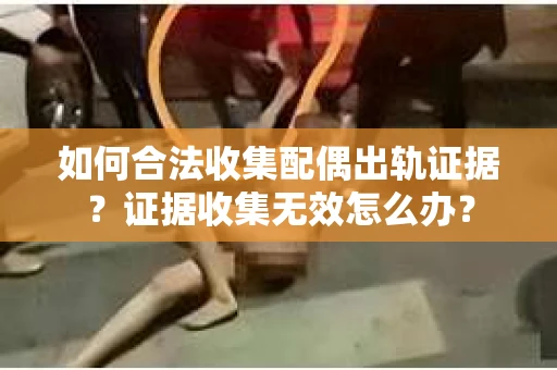 如何合法收集配偶出轨证据？证据收集无效怎么办？