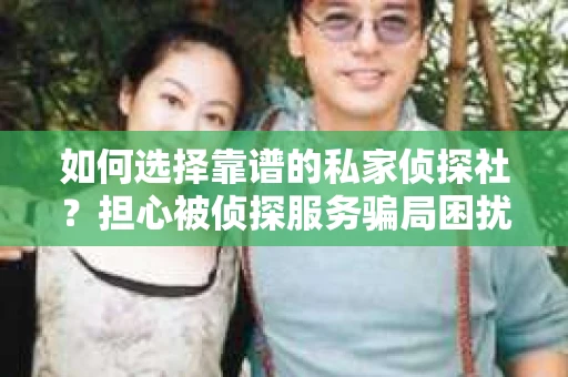 如何选择靠谱的私家侦探社？担心被侦探服务骗局困扰怎么办？