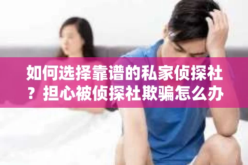 如何选择靠谱的私家侦探社?担心被侦探社欺骗怎么办? 如何选择靠谱的私家侦探社?担心被侦探社欺骗怎么办?