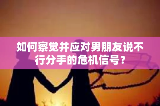 如何察觉并应对男朋友说不行分手的危机信号？