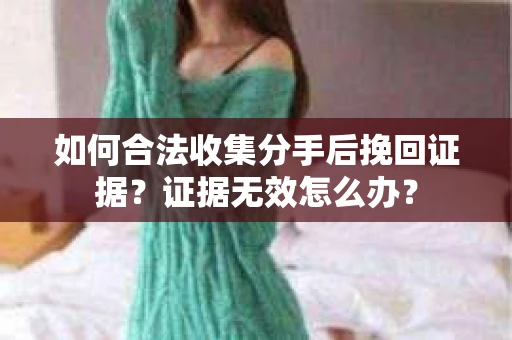 如何合法收集分手后挽回证据？证据无效怎么办？