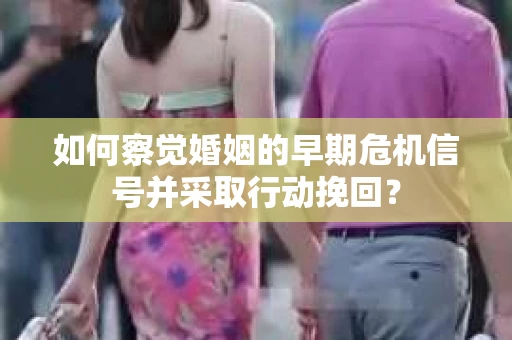 如何察觉婚姻的早期危机信号并采取行动挽回？