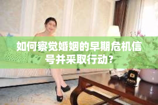 如何察觉婚姻的早期危机信号并采取行动? 如何察觉婚姻的早期危机信号并采取行动?
