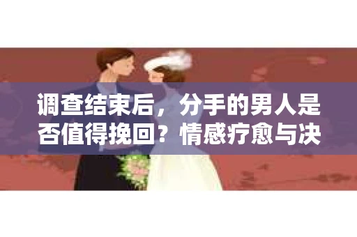 调查结束后，分手的男人是否值得挽回？情感疗愈与决策之路