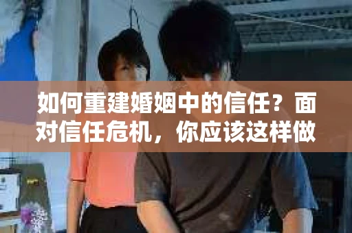 如何重建婚姻中的信任？面对信任危机，你应该这样做