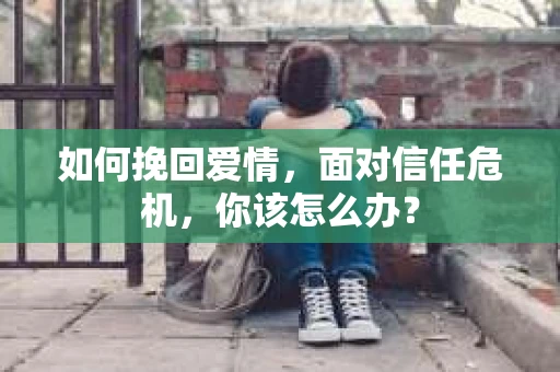 如何挽回爱情，面对信任危机，你该怎么办？