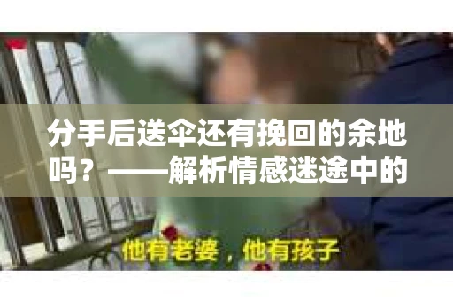 分手后送伞还有挽回的余地吗?——解析情感迷途中的决策 分手后送伞还有挽回的余地吗?——解析情感迷途中的决策