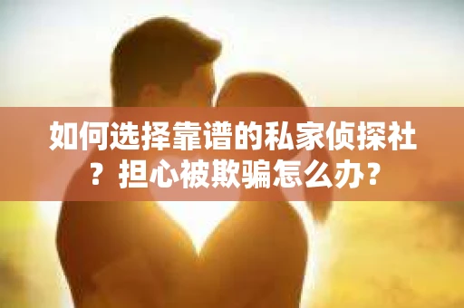 如何选择靠谱的私家侦探社？担心被欺骗怎么办？