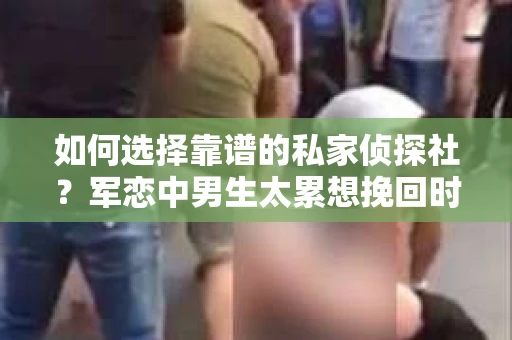 如何选择靠谱的私家侦探社？军恋中男生太累想挽回时怎么办？