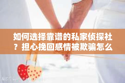 如何选择靠谱的私家侦探社？担心挽回感情被欺骗怎么办？