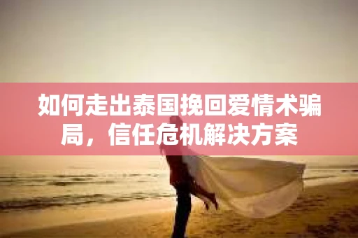 如何走出泰国挽回爱情术骗局，信任危机解决方案