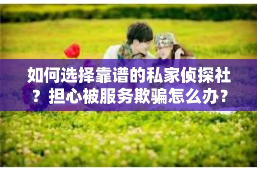 如何选择靠谱的私家侦探社？担心被服务欺骗怎么办？