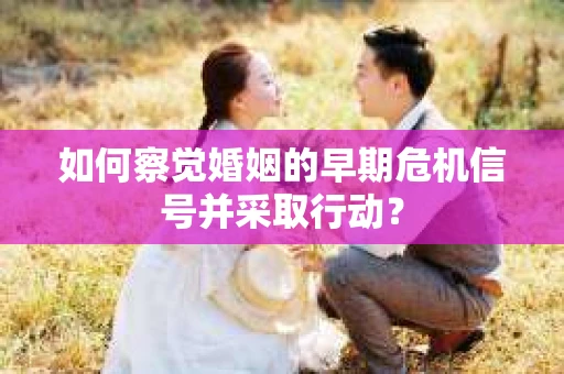 如何察觉婚姻的早期危机信号并采取行动？