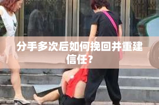 分手多次后如何挽回并重建信任？