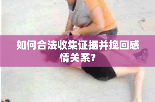如何合法收集证据并挽回感情关系？