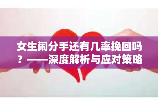 女生闹分手还有几率挽回吗？——深度解析与应对策略