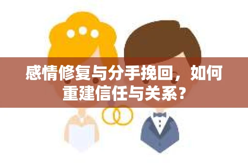 感情修复与分手挽回,如何重建信任与关系? 感情修复与分手挽回,如何重建信任与关系?