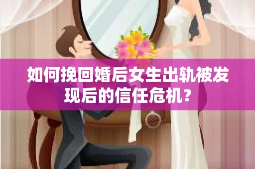 如何挽回婚后女生出轨被发现后的信任危机？