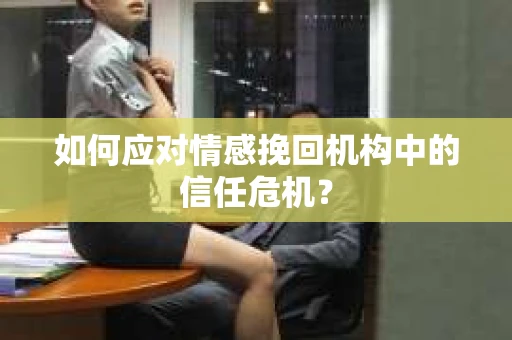 如何应对情感挽回机构中的信任危机？