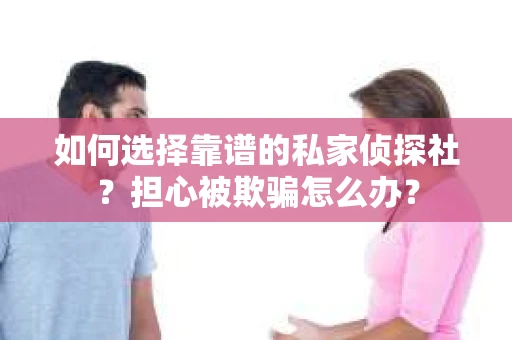 如何选择靠谱的私家侦探社？担心被欺骗怎么办？
