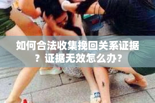 如何合法收集挽回关系证据？证据无效怎么办？