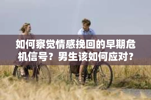 如何察觉情感挽回的早期危机信号？男生该如何应对？